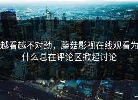 越看越不对劲，蘑菇影视在线观看为什么总在评论区掀起讨论