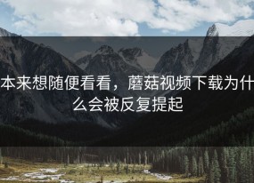 本来想随便看看，蘑菇视频下载为什么会被反复提起