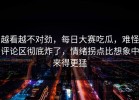 越看越不对劲，每日大赛吃瓜，难怪评论区彻底炸了，情绪拐点比想象中来得更猛