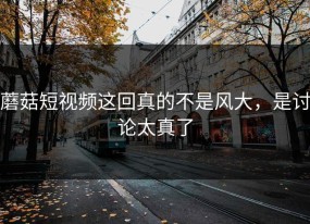 蘑菇短视频这回真的不是风大，是讨论太真了