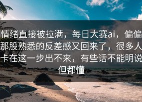 情绪直接被拉满，每日大赛ai，偏偏那股熟悉的反差感又回来了，很多人卡在这一步出不来，有些话不能明说但都懂