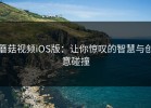 蘑菇视频iOS版：让你惊叹的智慧与创意碰撞
