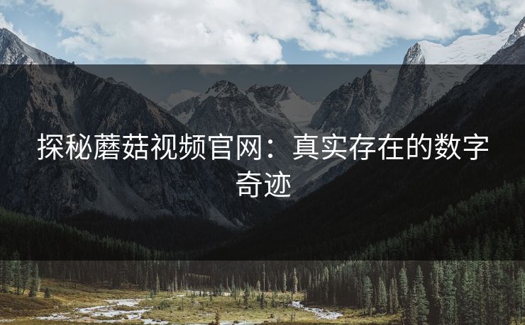 探秘蘑菇视频官网:真实存在的数字奇迹 探秘蘑菇视频官网:真实存在的数字奇迹