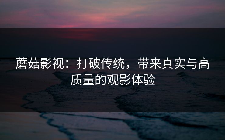 蘑菇影视:打破传统,带来真实与高质量的观影体验 蘑菇影视:打破传统,带来真实与高质量的观影体验