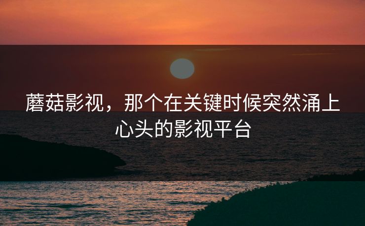 蘑菇影视,那个在关键时候突然涌上心头的影视平台 蘑菇影视,那个在关键时候突然涌上心头的影视平台