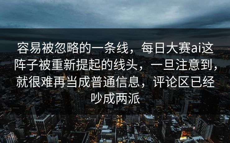 容易被忽略的一条线,每日大赛ai这阵子被重新提起的线头,一旦注意到,就很难再当成普通信息,评论区已经吵成两派 容易被忽略的一条线,每日大赛ai这阵子被重新提起的线头,一旦注意到,就很难再当成普通信息,评论区已经吵成两派