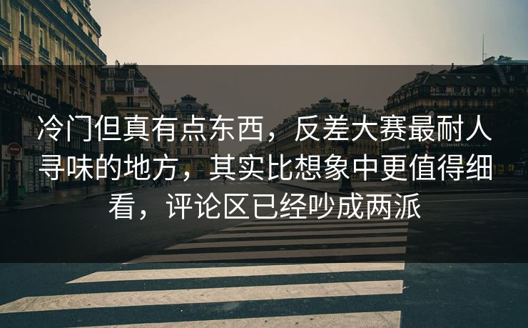冷门但真有点东西，反差大赛最耐人寻味的地方，其实比想象中更值得细看，评论区已经吵成两派