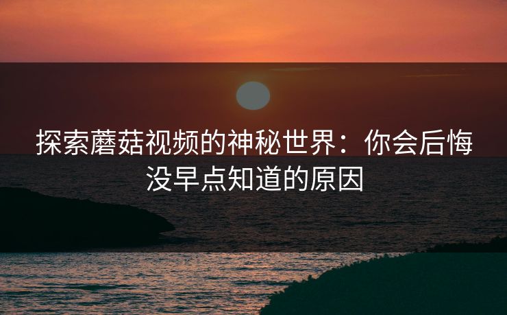 探索蘑菇视频的神秘世界：你会后悔没早点知道的原因
