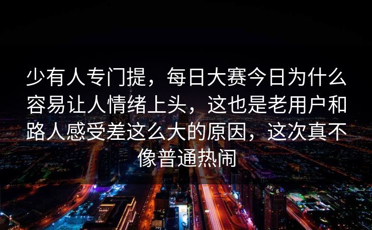 少有人专门提,每日大赛今日为什么容易让人情绪上头,这也是老用户和路人感受差这么大的原因,这次真不像普通热闹 少有人专门提,每日大赛今日为什么容易让人情绪上头,这也是老用户和路人感受差这么大的原因,这次真不像普通热闹