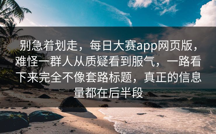 别急着划走,每日大赛app网页版,难怪一群人从质疑看到服气,一路看下来完全不像套路标题,真正的信息量都在后半段 别急着划走,每日大赛app网页版,难怪一群人从质疑看到服气,一路看下来完全不像套路标题,真正的信息量都在后半段