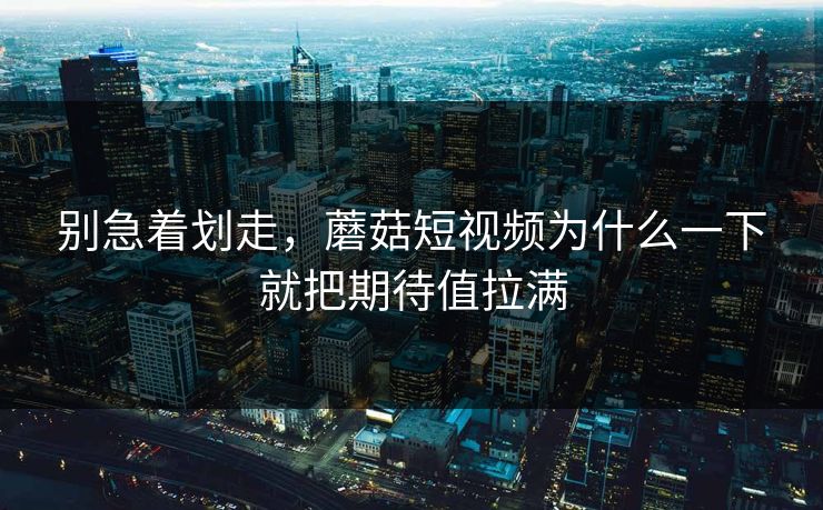 别急着划走,蘑菇短视频为什么一下就把期待值拉满 别急着划走,蘑菇短视频为什么一下就把期待值拉满