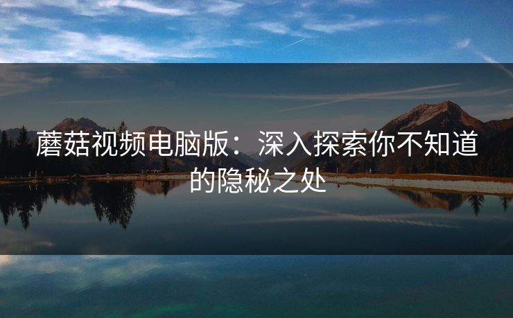 蘑菇视频电脑版：深入探索你不知道的隐秘之处