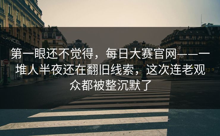 第一眼还不觉得,每日大赛官网——一堆人半夜还在翻旧线索,这次连老观众都被整沉默了 第一眼还不觉得,每日大赛官网——一堆人半夜还在翻旧线索,这次连老观众都被整沉默了