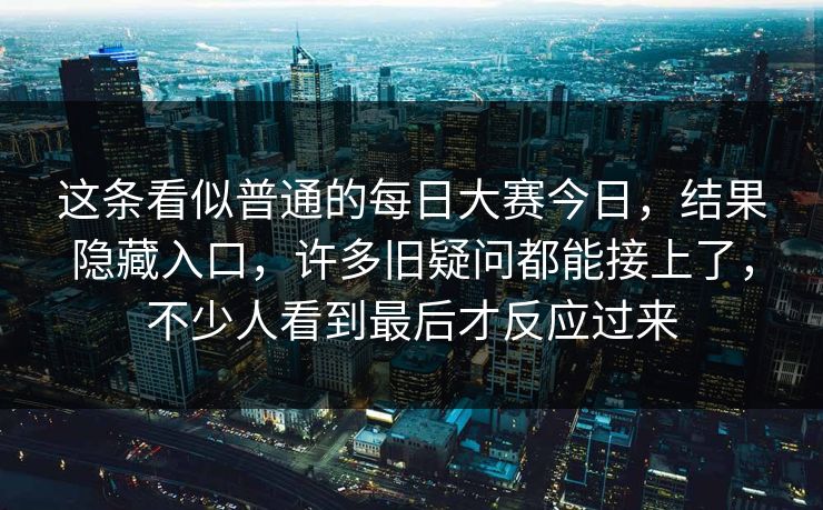 这条看似普通的每日大赛今日，结果隐藏入口，许多旧疑问都能接上了，不少人看到最后才反应过来
