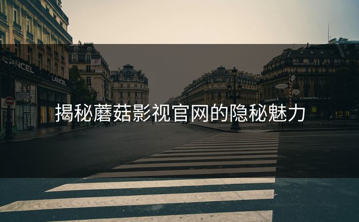 揭秘蘑菇影视官网的隐秘魅力 揭秘蘑菇影视官网的隐秘魅力