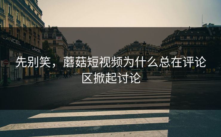 先别笑,蘑菇短视频为什么总在评论区掀起讨论 先别笑,蘑菇短视频为什么总在评论区掀起讨论