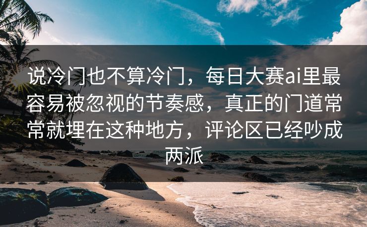 说冷门也不算冷门，每日大赛ai里最容易被忽视的节奏感，真正的门道常常就埋在这种地方，评论区已经吵成两派