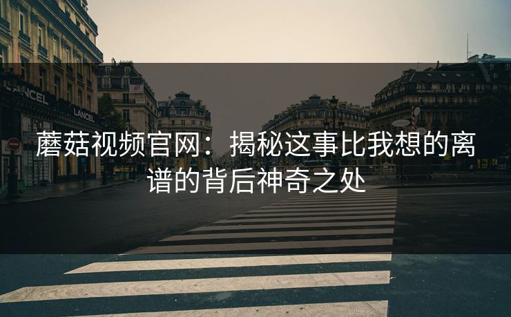 蘑菇视频官网:揭秘这事比我想的离谱的背后神奇之处 蘑菇视频官网:揭秘这事比我想的离谱的背后神奇之处