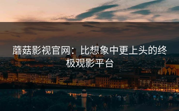 蘑菇影视官网:比想象中更上头的终极观影平台 蘑菇影视官网:比想象中更上头的终极观影平台