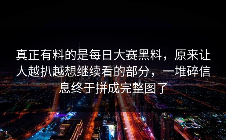 真正有料的是每日大赛黑料，原来让人越扒越想继续看的部分，一堆碎信息终于拼成完整图了