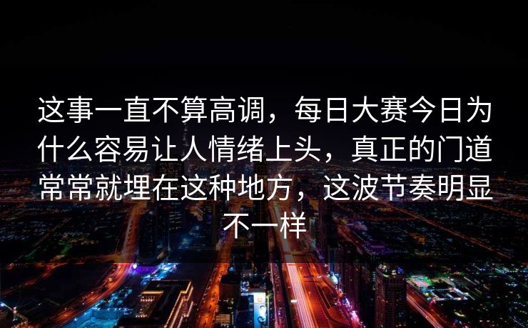 这事一直不算高调，每日大赛今日为什么容易让人情绪上头，真正的门道常常就埋在这种地方，这波节奏明显不一样