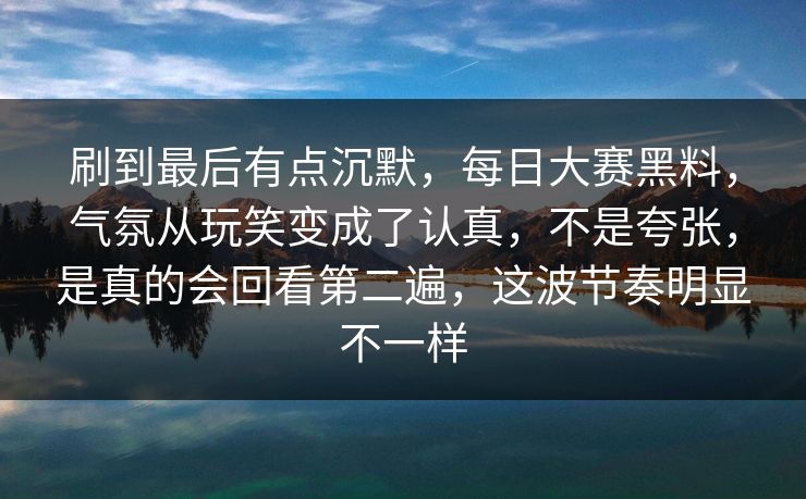 刷到最后有点沉默,每日大赛黑料,气氛从玩笑变成了认真,不是夸张,是真的会回看第二遍,这波节奏明显不一样 刷到最后有点沉默,每日大赛黑料,气氛从玩笑变成了认真,不是夸张,是真的会回看第二遍,这波节奏明显不一样