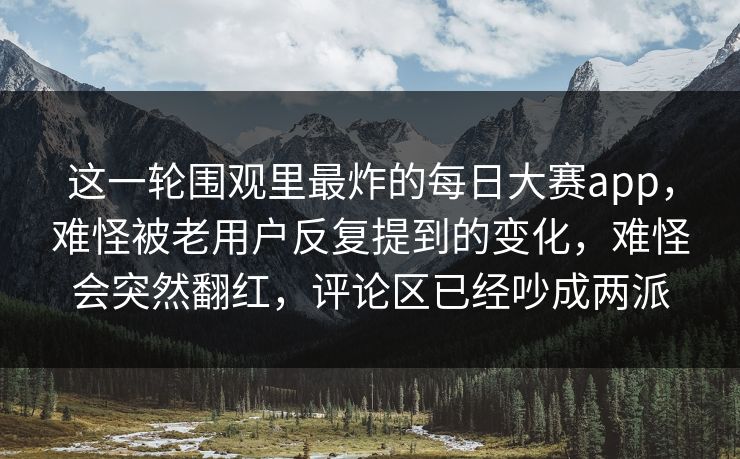 这一轮围观里最炸的每日大赛app,难怪被老用户反复提到的变化,难怪会突然翻红,评论区已经吵成两派 这一轮围观里最炸的每日大赛app,难怪被老用户反复提到的变化,难怪会突然翻红,评论区已经吵成两派