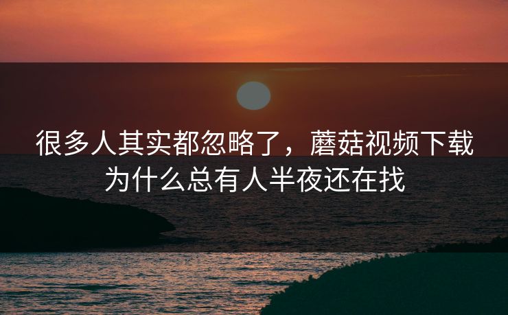 很多人其实都忽略了,蘑菇视频下载为什么总有人半夜还在找 很多人其实都忽略了,蘑菇视频下载为什么总有人半夜还在找