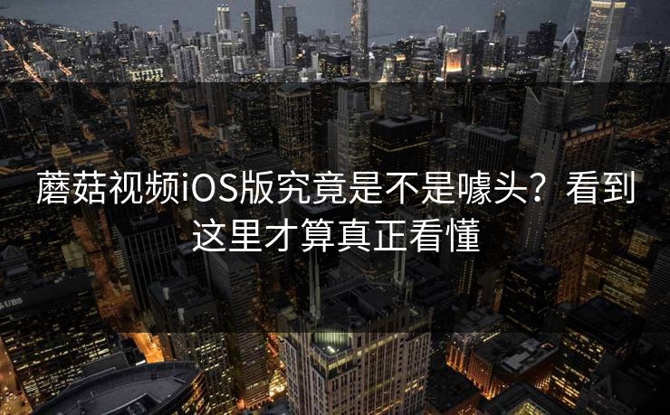 蘑菇视频iOS版究竟是不是噱头?看到这里才算真正看懂 蘑菇视频iOS版究竟是不是噱头?看到这里才算真正看懂