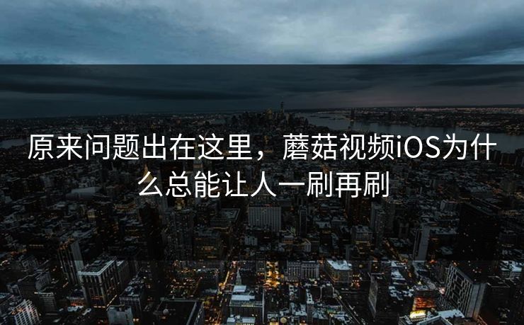 原来问题出在这里，蘑菇视频iOS为什么总能让人一刷再刷