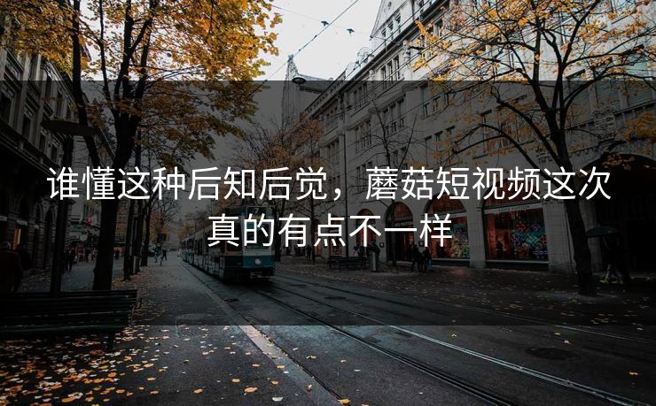 谁懂这种后知后觉，蘑菇短视频这次真的有点不一样