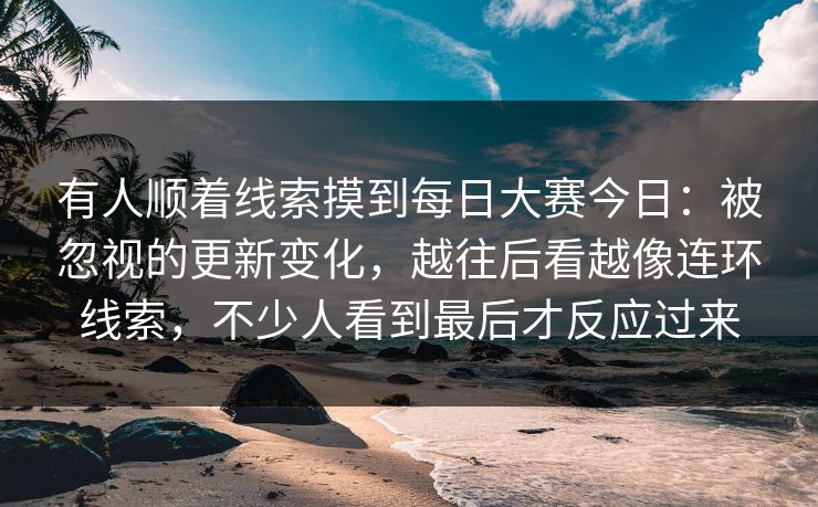 有人顺着线索摸到每日大赛今日:被忽视的更新变化,越往后看越像连环线索,不少人看到最后才反应过来 有人顺着线索摸到每日大赛今日:被忽视的更新变化,越往后看越像连环线索,不少人看到最后才反应过来