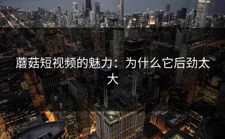 蘑菇短视频的魅力:为什么它后劲太大 蘑菇短视频的魅力:为什么它后劲太大