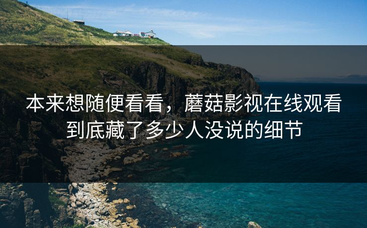 本来想随便看看,蘑菇影视在线观看到底藏了多少人没说的细节 本来想随便看看,蘑菇影视在线观看到底藏了多少人没说的细节