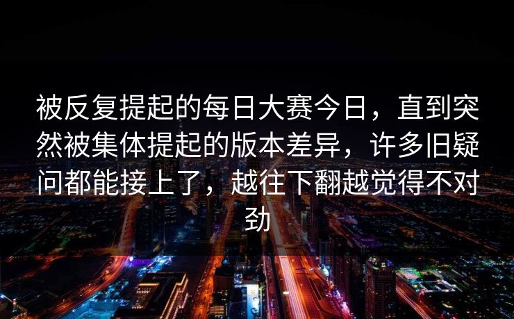 被反复提起的每日大赛今日,直到突然被集体提起的版本差异,许多旧疑问都能接上了,越往下翻越觉得不对劲 被反复提起的每日大赛今日,直到突然被集体提起的版本差异,许多旧疑问都能接上了,越往下翻越觉得不对劲