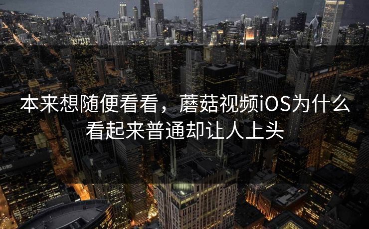 本来想随便看看,蘑菇视频iOS为什么看起来普通却让人上头 本来想随便看看,蘑菇视频iOS为什么看起来普通却让人上头