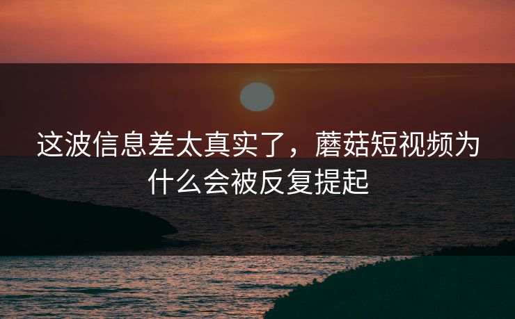 这波信息差太真实了,蘑菇短视频为什么会被反复提起 这波信息差太真实了,蘑菇短视频为什么会被反复提起