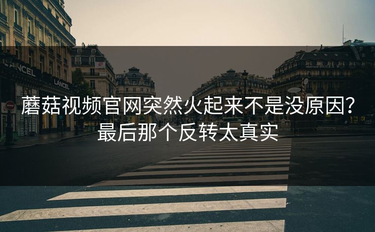 蘑菇视频官网突然火起来不是没原因？最后那个反转太真实