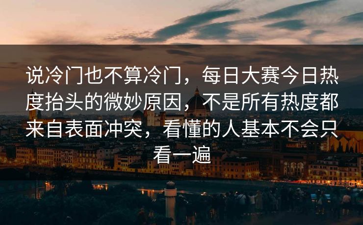 说冷门也不算冷门,每日大赛今日热度抬头的微妙原因,不是所有热度都来自表面冲突,看懂的人基本不会只看一遍 说冷门也不算冷门,每日大赛今日热度抬头的微妙原因,不是所有热度都来自表面冲突,看懂的人基本不会只看一遍