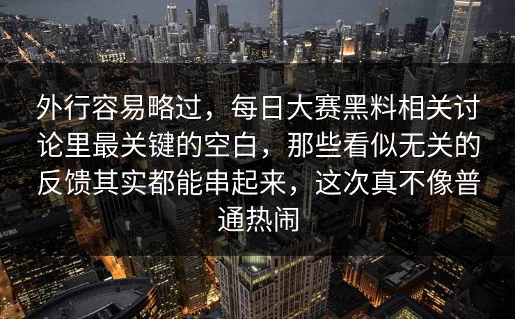 外行容易略过,每日大赛黑料相关讨论里最关键的空白,那些看似无关的反馈其实都能串起来,这次真不像普通热闹 外行容易略过,每日大赛黑料相关讨论里最关键的空白,那些看似无关的反馈其实都能串起来,这次真不像普通热闹