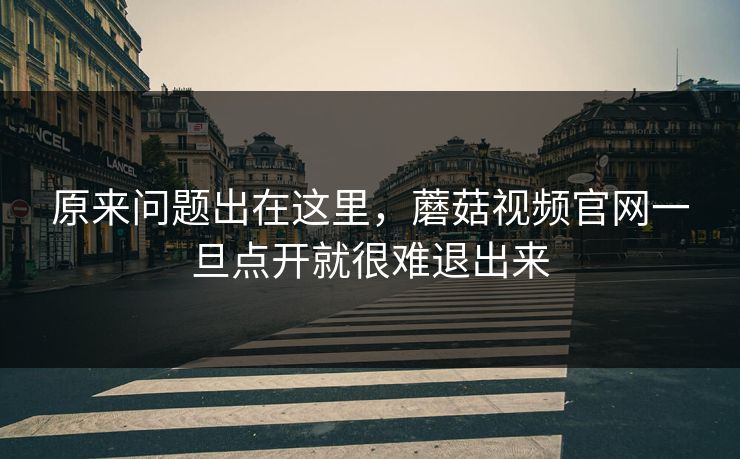 原来问题出在这里,蘑菇视频官网一旦点开就很难退出来 原来问题出在这里,蘑菇视频官网一旦点开就很难退出来