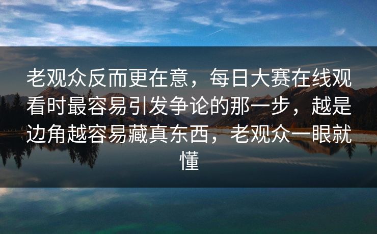 老观众反而更在意，每日大赛在线观看时最容易引发争论的那一步，越是边角越容易藏真东西，老观众一眼就懂