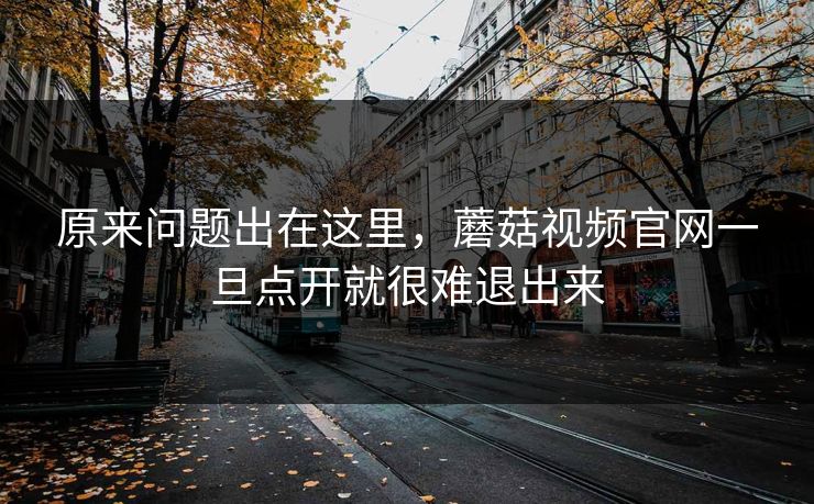 原来问题出在这里,蘑菇视频官网一旦点开就很难退出来 原来问题出在这里,蘑菇视频官网一旦点开就很难退出来
