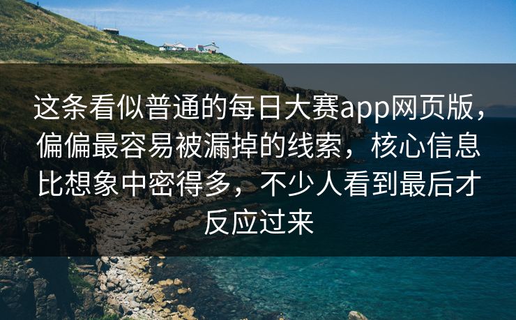 这条看似普通的每日大赛app网页版，偏偏最容易被漏掉的线索，核心信息比想象中密得多，不少人看到最后才反应过来