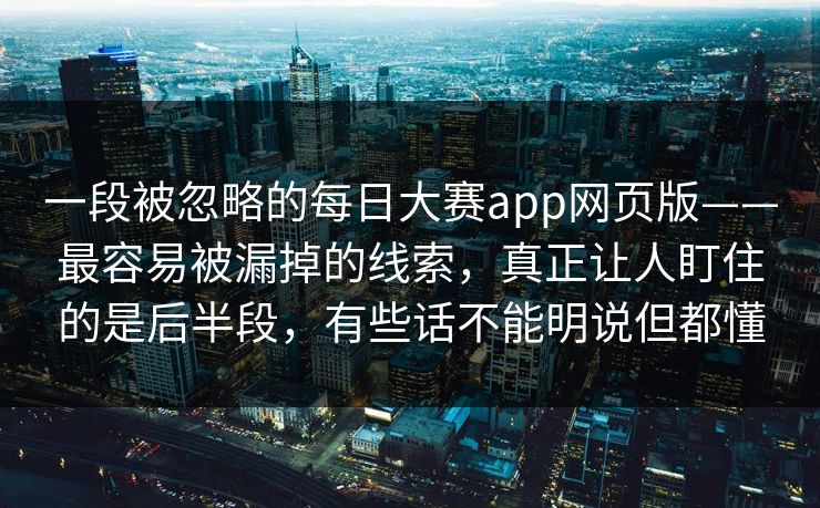 一段被忽略的每日大赛app网页版——最容易被漏掉的线索，真正让人盯住的是后半段，有些话不能明说但都懂