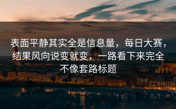 表面平静其实全是信息量，每日大赛，结果风向说变就变，一路看下来完全不像套路标题