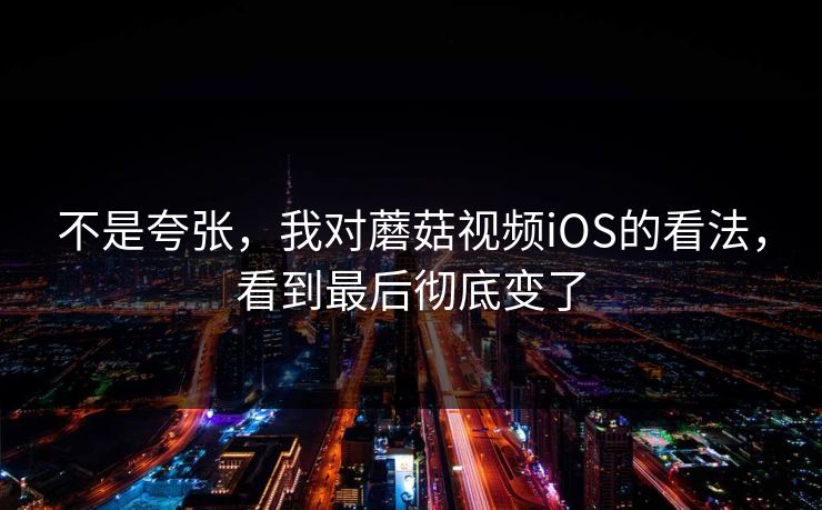 不是夸张,我对蘑菇视频iOS的看法,看到最后彻底变了 不是夸张,我对蘑菇视频iOS的看法,看到最后彻底变了