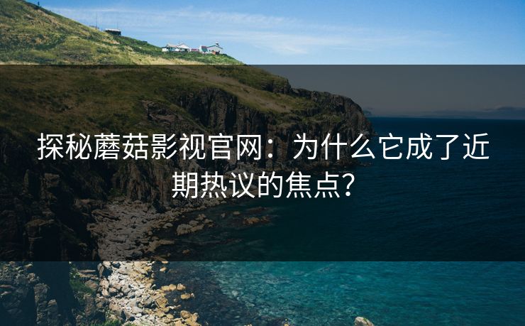 探秘蘑菇影视官网：为什么它成了近期热议的焦点？
