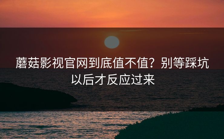 蘑菇影视官网到底值不值？别等踩坑以后才反应过来