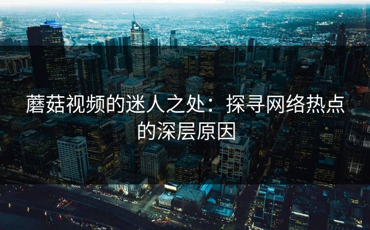 蘑菇视频的迷人之处：探寻网络热点的深层原因